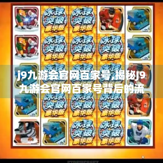 j9九游会官网百家号,揭秘J9九游会官网百家号背后的流量密码，如何用内容撬动千万级曝光？