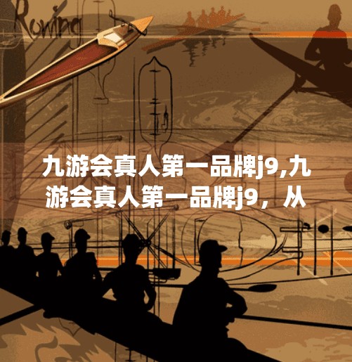 九游会真人第一品牌j9,九游会真人第一品牌j9，从游戏平台到社交新生态的跃迁之路