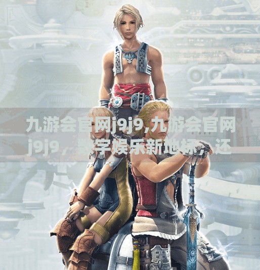 九游会官网j9j9,九游会官网j9j9,数字娱乐新地标,还是流量陷阱? 九游会官网j9j9,九游会官网j9j9,数字娱乐新地标,还是流量陷阱?