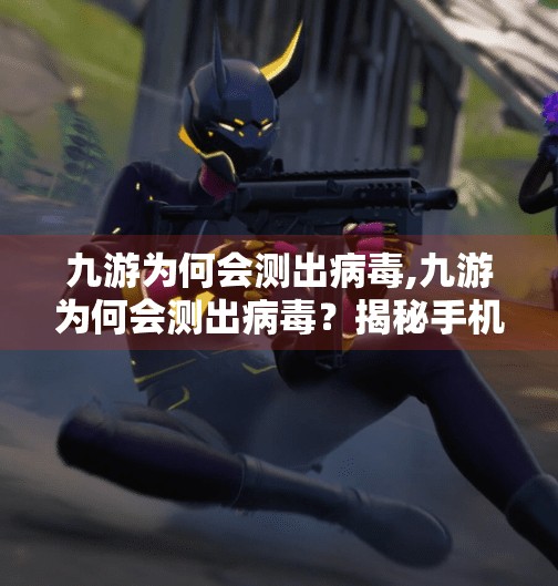 九游为何会测出病毒,九游为何会测出病毒？揭秘手机游戏平台的安全疑云