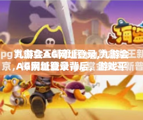 九游会AG网址登录,九游会AG网址登录背后,游戏平台的流量密码与用户信任危机 九游会AG网址登录,九游会AG网址登录背后,游戏平台的流量密码与用户信任危机