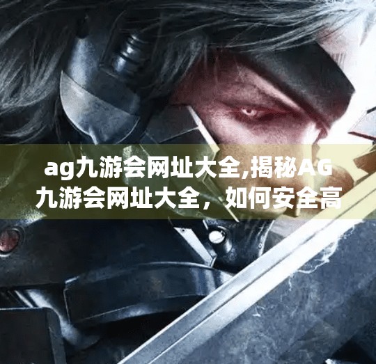 ag九游会网址大全,揭秘AG九游会网址大全，如何安全高效地畅游游戏世界？