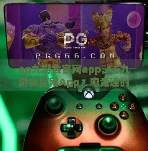 ag九游会官网app,AG九游会官网App,电竞迷的掌上狂欢地,你真的了解它吗? ag九游会官网app,AG九游会官网App,电竞迷的掌上狂欢地,你真的了解它吗?