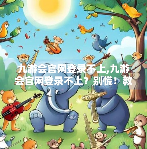 九游会官网登录不上,九游会官网登录不上?别慌!教你5步快速排查与解决方法 九游会官网登录不上,九游会官网登录不上?别慌!教你5步快速排查与解决方法