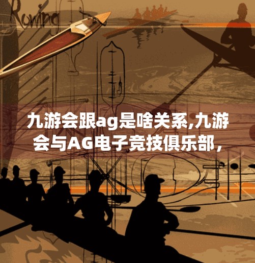 九游会跟ag是啥关系,九游会与AG电子竞技俱乐部,从兄弟到分家的电竞江湖往事 九游会跟ag是啥关系,九游会与AG电子竞技俱乐部,从兄弟到分家的电竞江湖往事