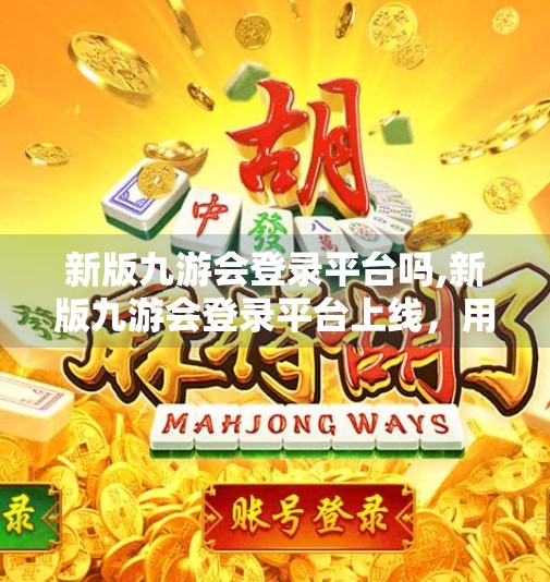 新版九游会登录平台吗,新版九游会登录平台上线，用户如何安全便捷地畅玩游戏新体验？