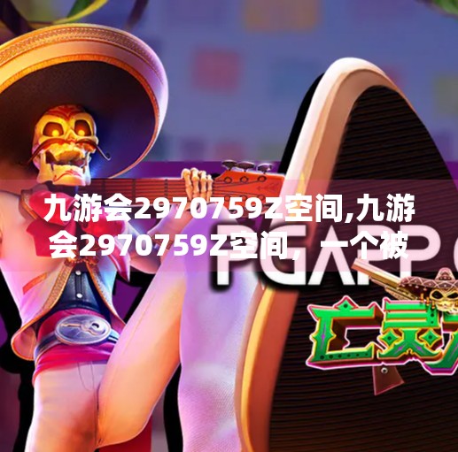 九游会2970759Z空间,九游会2970759Z空间，一个被遗忘的数字密码，揭开自媒体时代的新谜题