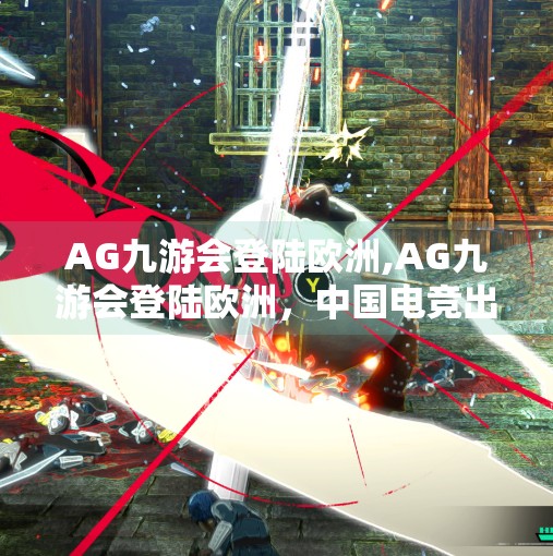 AG九游会登陆欧洲,AG九游会登陆欧洲,中国电竞出海的新里程碑 AG九游会登陆欧洲,AG九游会登陆欧洲,中国电竞出海的新里程碑