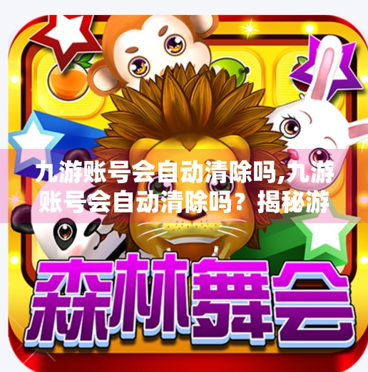九游账号会自动清除吗,九游账号会自动清除吗？揭秘游戏账号安全背后的真相！