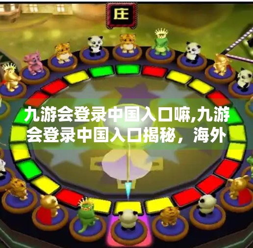 九游会登录中国入口嘛,九游会登录中国入口揭秘,海外玩家如何顺利接入国内游戏生态? 九游会登录中国入口嘛,九游会登录中国入口揭秘,海外玩家如何顺利接入国内游戏生态?