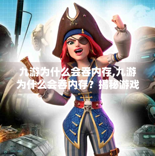九游为什么会吞内存,九游为什么会吞内存？揭秘游戏平台背后的内存黑洞真相！