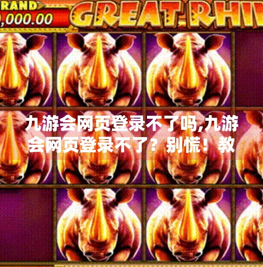 九游会网页登录不了吗,九游会网页登录不了?别慌!教你三步搞定常见问题,轻松重连游戏世界! 九游会网页登录不了吗,九游会网页登录不了?别慌!教你三步搞定常见问题,轻松重连游戏世界!