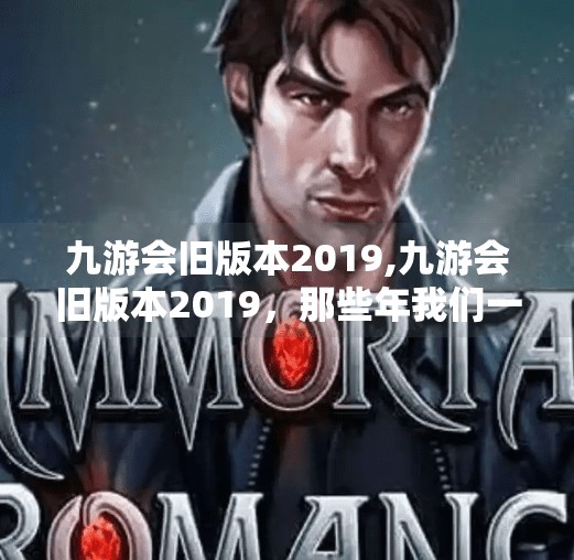 九游会旧版本2019,九游会旧版本2019，那些年我们一起追过的老朋友