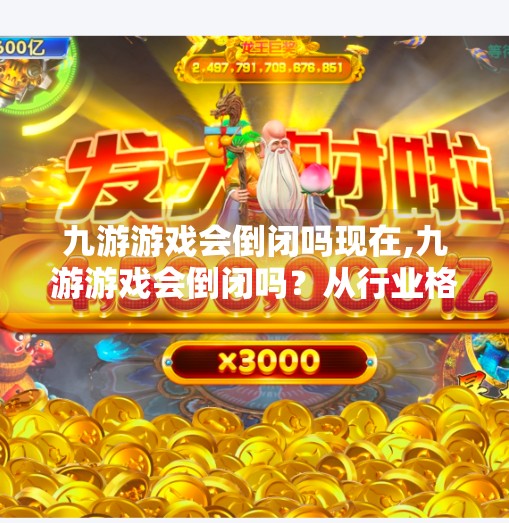 九游游戏会倒闭吗现在,九游游戏会倒闭吗?从行业格局看它的未来出路 九游游戏会倒闭吗现在,九游游戏会倒闭吗?从行业格局看它的未来出路