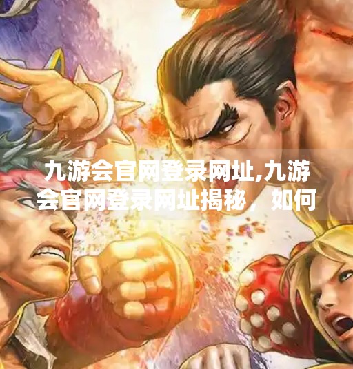 九游会官网登录网址,九游会官网登录网址揭秘，如何安全高效地进入你的游戏世界？
