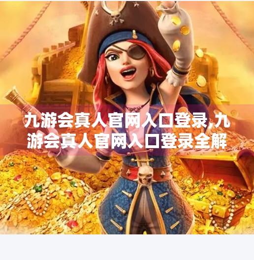 九游会真人官网入口登录,九游会真人官网入口登录全解析，如何安全、高效地开启你的游戏之旅？