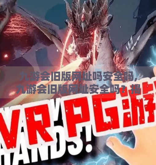 九游会旧版网址吗安全吗,九游会旧版网址安全吗？揭秘背后的风险与替代方案！
