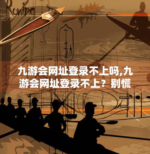 九游会网址登录不上吗,九游会网址登录不上？别慌！教你三步排查法，轻松解决登录难题！