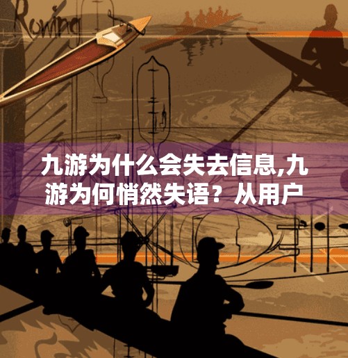 九游为什么会失去信息,九游为何悄然失语?从用户沉默看平台转型的阵痛与反思 九游为什么会失去信息,九游为何悄然失语?从用户沉默看平台转型的阵痛与反思
