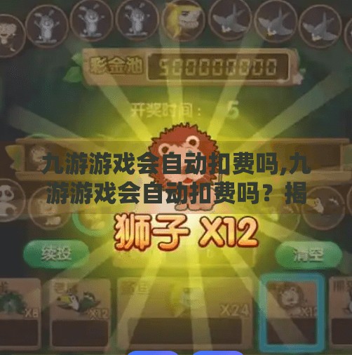 九游游戏会自动扣费吗,九游游戏会自动扣费吗？揭秘背后的风险与防范指南！