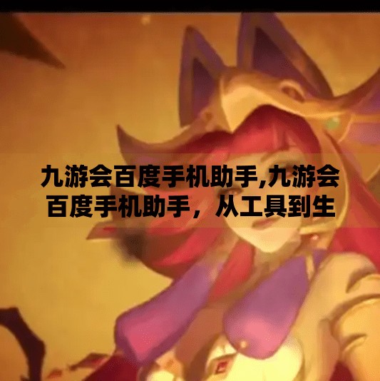 九游会百度手机助手,九游会百度手机助手，从工具到生态，移动互联网时代的隐形推手