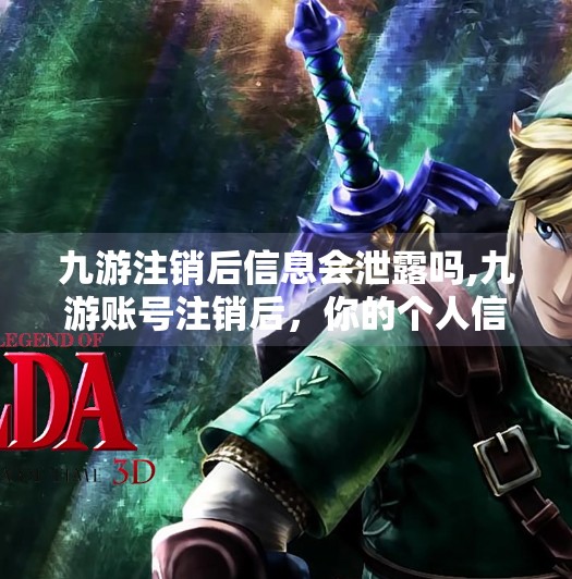 九游注销后信息会泄露吗,九游账号注销后,你的个人信息真的安全吗?揭秘平台数据去向! 九游注销后信息会泄露吗,九游账号注销后,你的个人信息真的安全吗?揭秘平台数据去向!