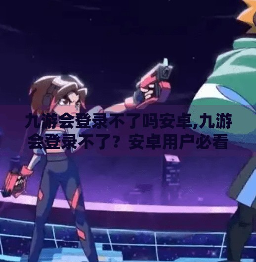 九游会登录不了吗安卓,九游会登录不了?安卓用户必看的卡顿自救指南! 九游会登录不了吗安卓,九游会登录不了?安卓用户必看的卡顿自救指南!