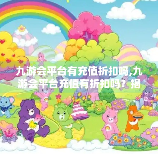 九游会平台有充值折扣吗,九游会平台充值有折扣吗?揭秘玩家最关心的省钱攻略! 九游会平台有充值折扣吗,九游会平台充值有折扣吗?揭秘玩家最关心的省钱攻略!