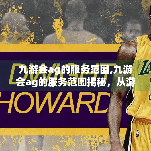 九游会ag的服务范围,九游会ag的服务范围揭秘,从游戏平台到全球用户生态的全面布局 九游会ag的服务范围,九游会ag的服务范围揭秘,从游戏平台到全球用户生态的全面布局