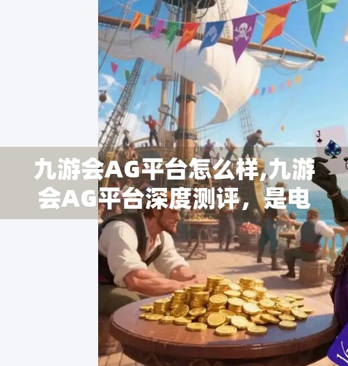 九游会AG平台怎么样,九游会AG平台深度测评，是电竞新宠还是风险陷阱？
