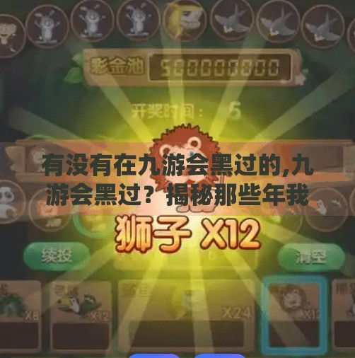 有没有在九游会黑过的,九游会黑过?揭秘那些年我们踩过的坑与背后的真相! 有没有在九游会黑过的,九游会黑过?揭秘那些年我们踩过的坑与背后的真相!