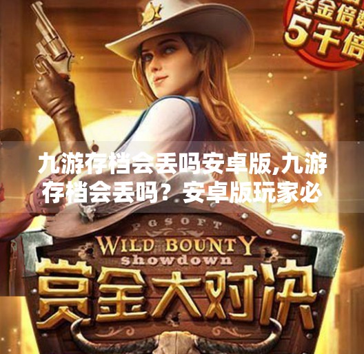 九游存档会丢吗安卓版,九游存档会丢吗?安卓版玩家必看的存档安全指南! 九游存档会丢吗安卓版,九游存档会丢吗?安卓版玩家必看的存档安全指南!