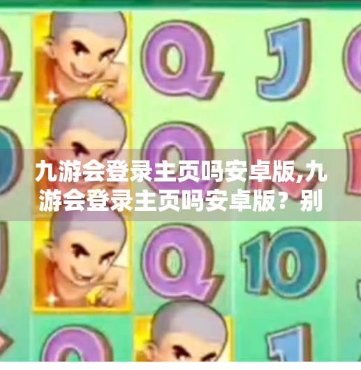 九游会登录主页吗安卓版,九游会登录主页吗安卓版?别再被伪官网骗了!一文教你如何安全下载正版游戏平台 九游会登录主页吗安卓版,九游会登录主页吗安卓版?别再被伪官网骗了!一文教你如何安全下载正版游戏平台