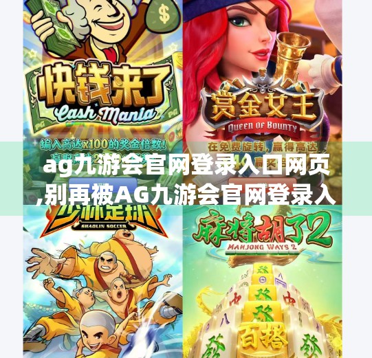 ag九游会官网登录入口网页,别再被AG九游会官网登录入口网页误导了!这些陷阱你必须知道! ag九游会官网登录入口网页,别再被AG九游会官网登录入口网页误导了!这些陷阱你必须知道!