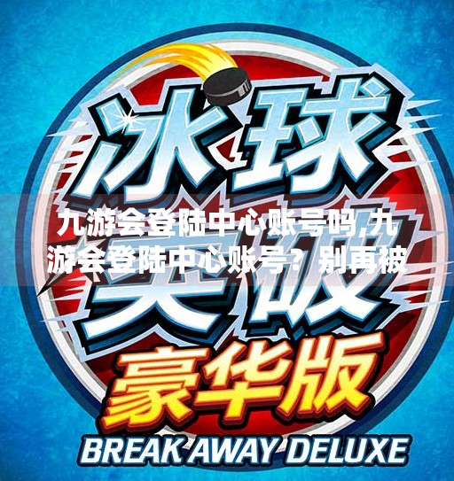 九游会登陆中心账号吗,九游会登陆中心账号？别再被钓鱼骗了！手把手教你安全登录不踩坑！