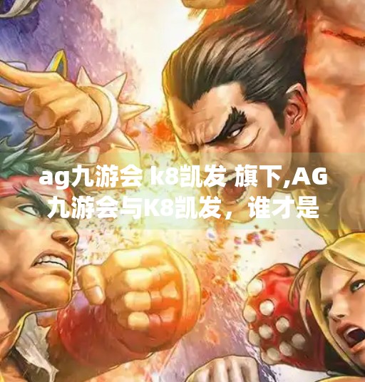 ag九游会 k8凯发 旗下,AG九游会与K8凯发，谁才是体育娱乐产业的新势力？