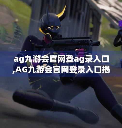 ag九游会官网登ag录入口,AG九游会官网登录入口揭秘,新手避坑指南与高效登录技巧全解析 ag九游会官网登ag录入口,AG九游会官网登录入口揭秘,新手避坑指南与高效登录技巧全解析