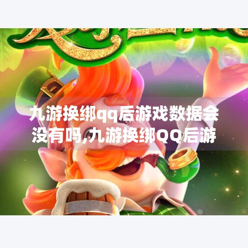 九游换绑qq后游戏数据会没有吗,九游换绑QQ后游戏数据会消失吗？真相揭秘，别被谣言误导！