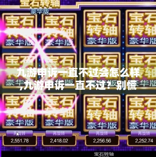 九游申诉一直不过会怎么样,九游申诉一直不过？别慌！教你三步破解审核黑洞，让游戏权益不再被埋没！