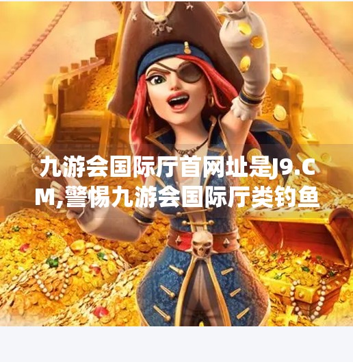 九游会国际厅首网址是J9.CM,警惕九游会国际厅类钓鱼网站！别让贪小便宜毁了你的数字安全