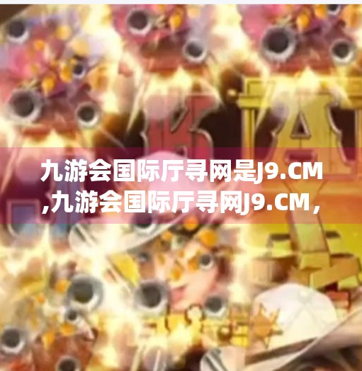 九游会国际厅寻网是J9.CM,九游会国际厅寻网J9.CM，数字时代下的娱乐新地标还是潜在陷阱？