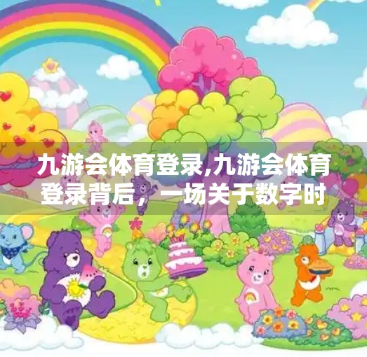 九游会体育登录,九游会体育登录背后，一场关于数字时代体育热情的觉醒