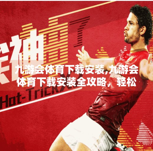 九游会体育下载安装,九游会体育下载安装全攻略，轻松开启你的移动观赛新体验！