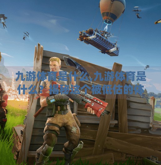 九游体育是什么,九游体育是什么？揭秘这个被低估的体育内容平台