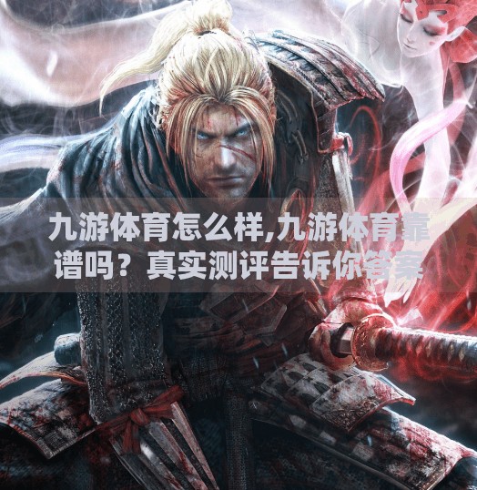 九游体育怎么样,九游体育靠谱吗？真实测评告诉你答案！