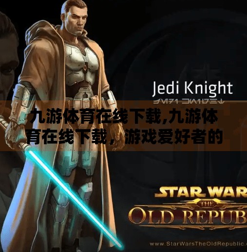 九游体育在线下载,九游体育在线下载，游戏爱好者的数字乐园，你真的了解它吗？