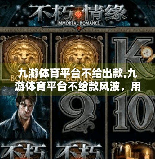 九游体育平台不给出款,九游体育平台不给款风波，用户资金安全谁来守护？