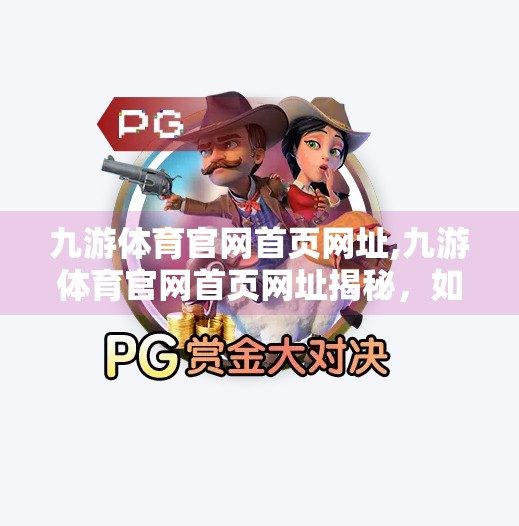 九游体育官网首页网址,九游体育官网首页网址揭秘，如何快速找到权威体育资讯与赛事直播入口？