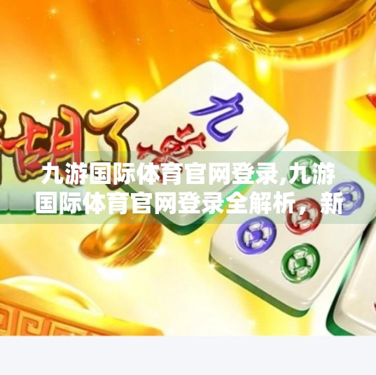 九游国际体育官网登录,九游国际体育官网登录全解析，新手必看的三大误区与避坑指南