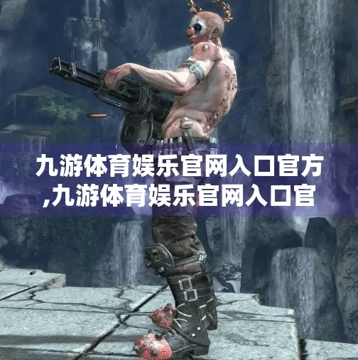 九游体育娱乐官网入口官方,九游体育娱乐官网入口官方，数字时代的体育迷新天地，是机遇还是陷阱？